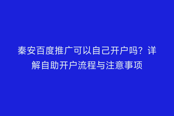 秦安百度推广可以自己开户吗?详解自助开户流程与注意事项