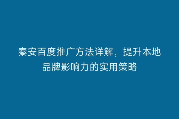 秦安百度推广方法详解,提升本地品牌影响力的实用策略