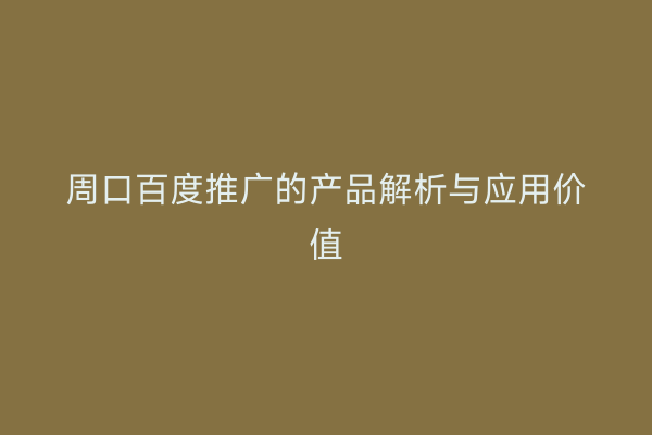 周口百度推广的产品解析与应用价值