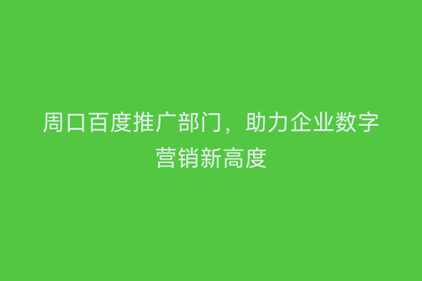 周口百度推广部门,助力企业数字营销新高度