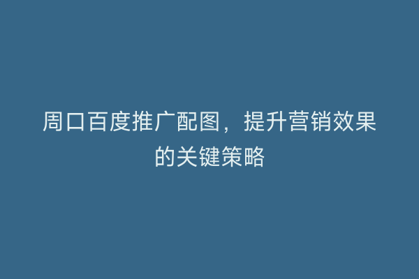 周口百度推广配图，提升营销效果的关键策略