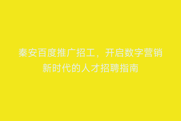 秦安百度推广招工,开启数字营销新时代的人才招聘指南