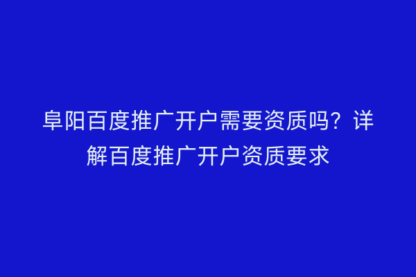 阜阳百度推广开户需要资质吗？详解百度推广开户资质要求