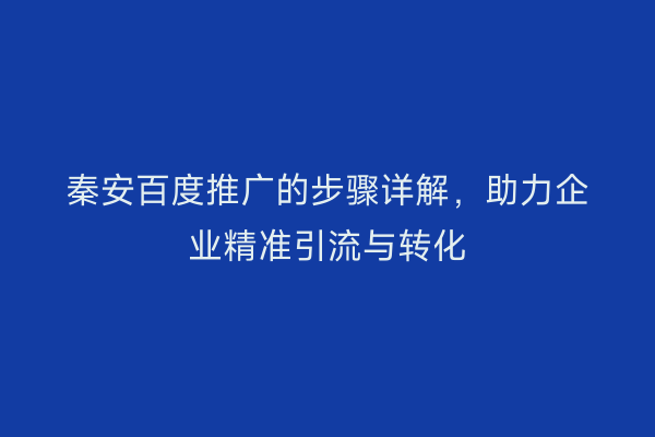 秦安百度推广的步骤详解,助力企业精准引流与转化