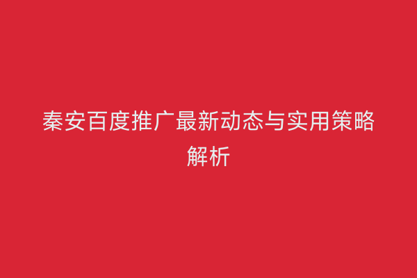 秦安百度推广最新动态与实用策略解析
