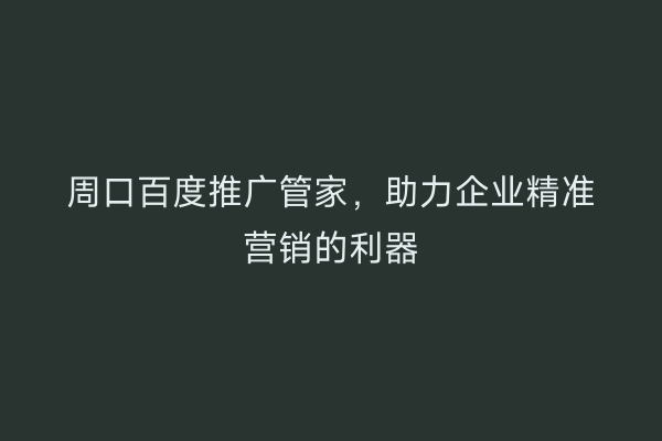 周口百度推广管家,助力企业精准营销的利器