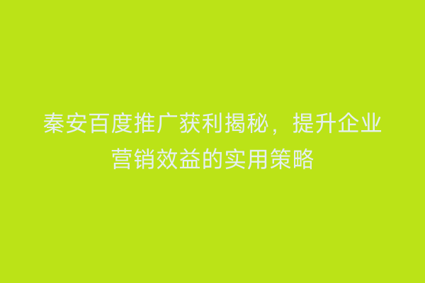 秦安百度推广获利揭秘,提升企业营销效益的实用策略
