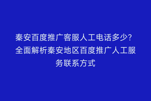 秦安百度推广客服人工电话多少?全面解析秦安地区百度推广人工服务联系方式