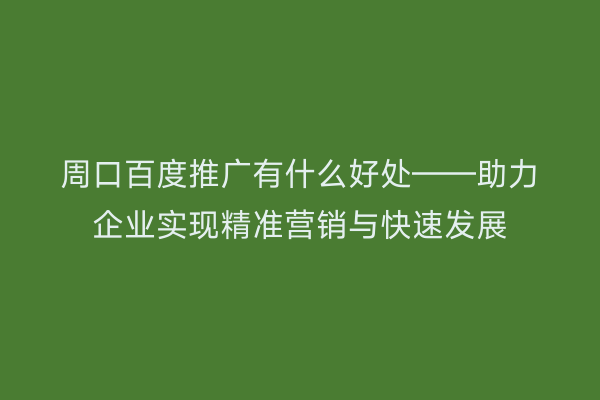 周口百度推广有什么好处——助力企业实现精准营销与快速发展
