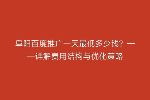 阜阳百度推广一天最低多少钱?——详解费用结构与优化策略