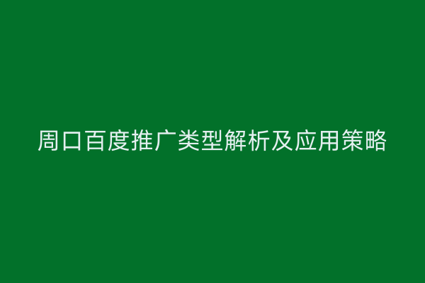 周口百度推广类型解析及应用策略
