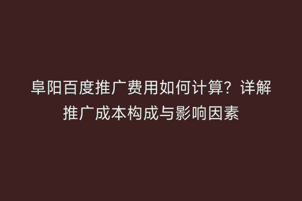 阜阳百度推广费用如何计算？详解推广成本构成与影响因素