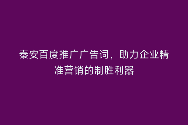 秦安百度推广广告词,助力企业精准营销的制胜利器