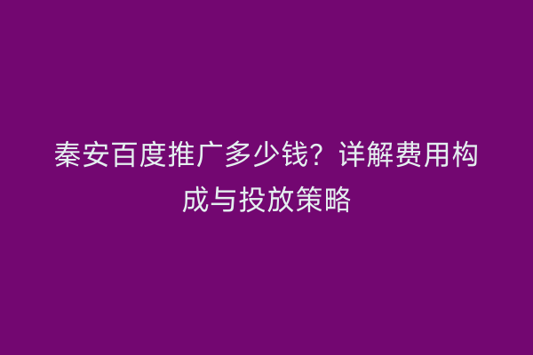 秦安百度推广多少钱?详解费用构成与投放策略