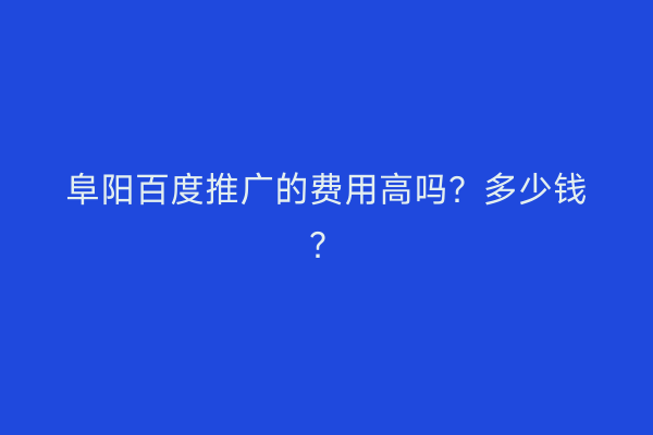 阜阳百度推广的费用高吗?多少钱?