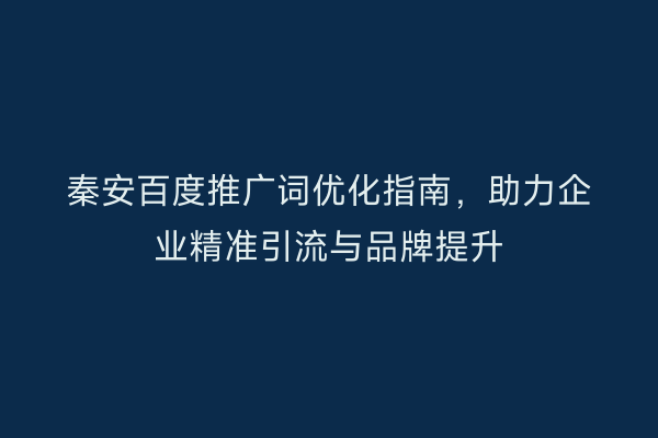 秦安百度推广词优化指南,助力企业精准引流与品牌提升