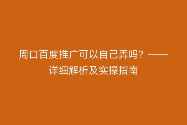 周口百度推广可以自己弄吗?——详细解析及实操指南