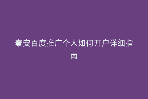 秦安百度推广个人如何开户详细指南