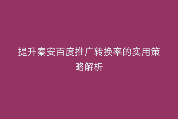 提升秦安百度推广转换率的实用策略解析