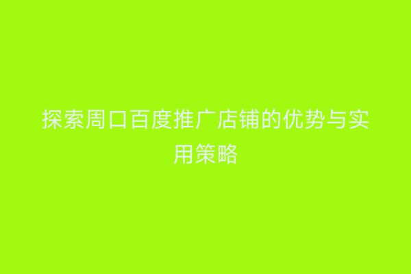 探索周口百度推广店铺的优势与实用策略
