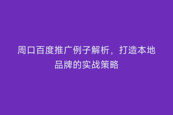 周口百度推广例子解析，打造本地品牌的实战策略