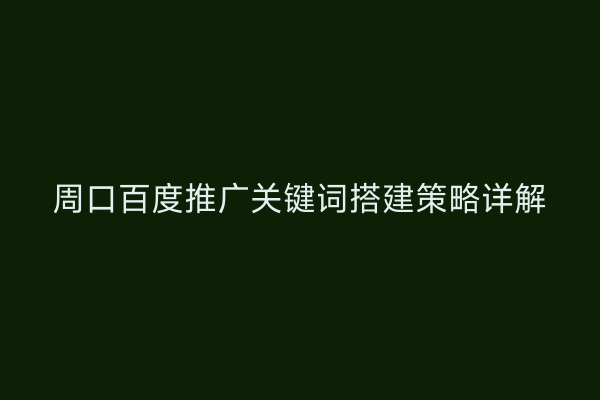 周口百度推广关键词搭建策略详解