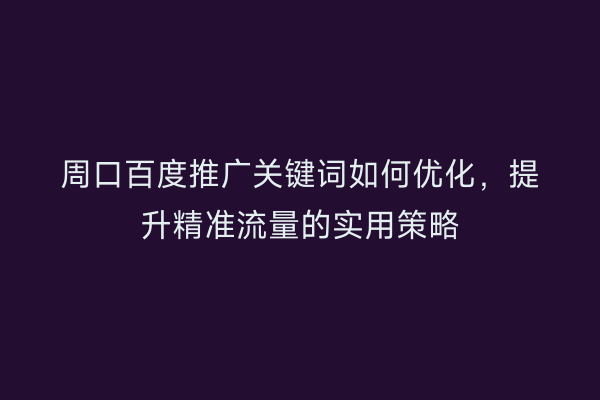 周口百度推广关键词如何优化，提升精准流量的实用策略