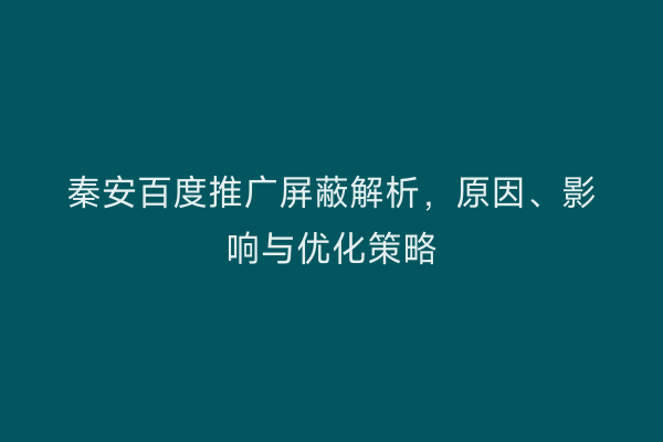 秦安百度推广屏蔽解析,原因、影响与优化策略