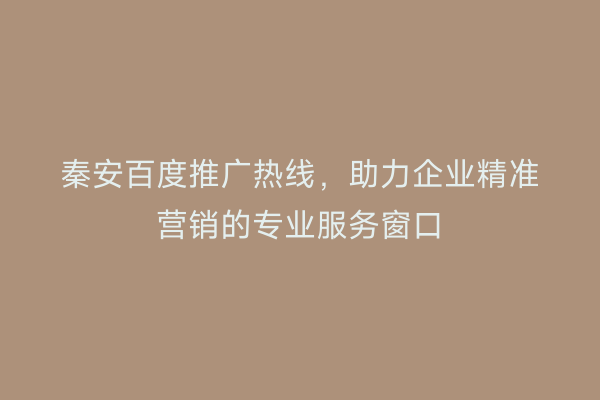 秦安百度推广热线,助力企业精准营销的专业服务窗口
