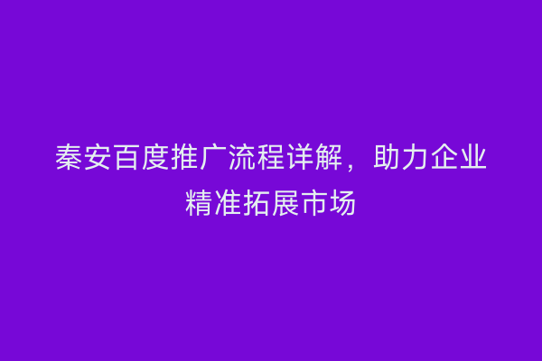 秦安百度推广流程详解,助力企业精准拓展市场