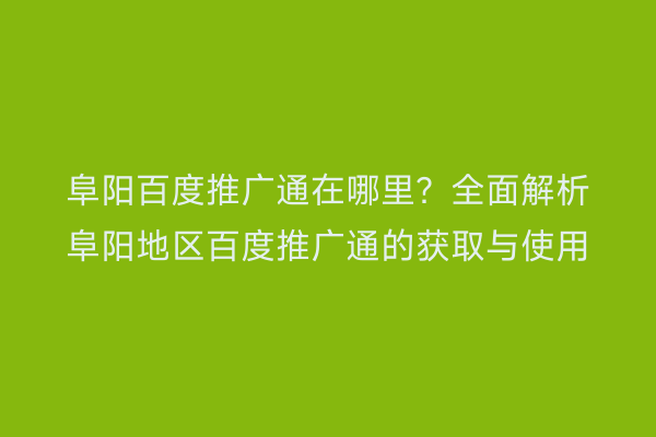 阜阳百度推广通在哪里?全面解析阜阳地区百度推广通的获取与使用