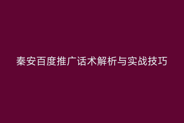 秦安百度推广话术解析与实战技巧