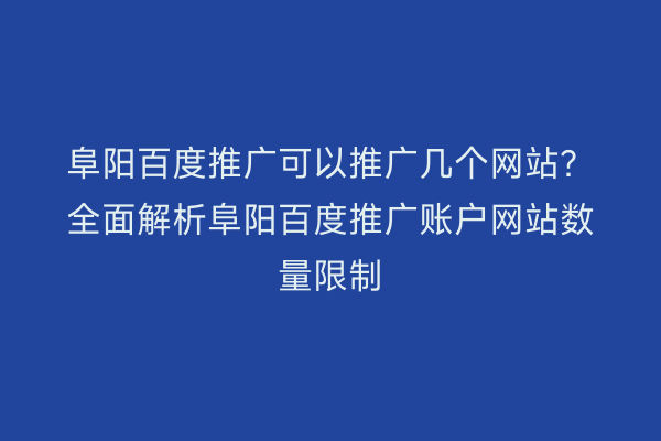 阜阳百度推广可以推广几个网站?全面解析阜阳百度推广账户网站数量限制