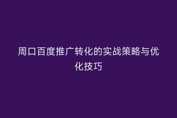 周口百度推广转化的实战策略与优化技巧