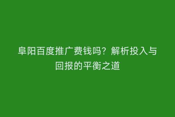 阜阳百度推广费钱吗？解析投入与回报的平衡之道