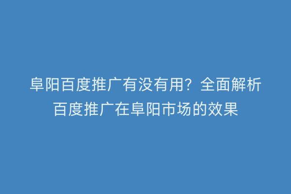 阜阳百度推广有没有用？全面解析百度推广在阜阳市场的效果