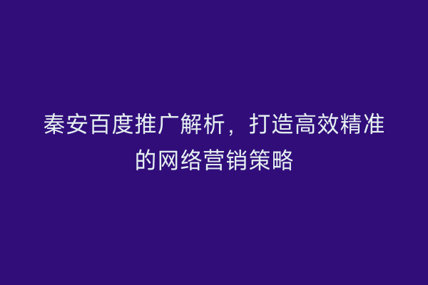 秦安百度推广解析,打造高效精准的网络营销策略