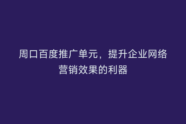 周口百度推广单元,提升企业网络营销效果的利器