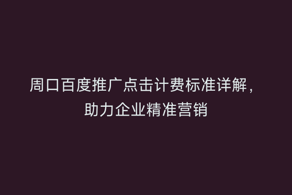 周口百度推广点击计费标准详解,助力企业精准营销