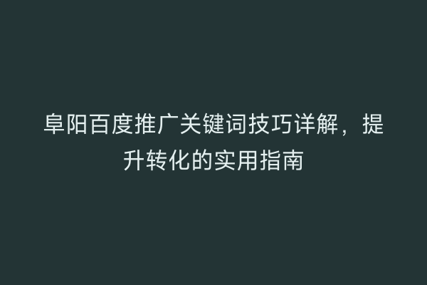 阜阳百度推广关键词技巧详解，提升转化的实用指南