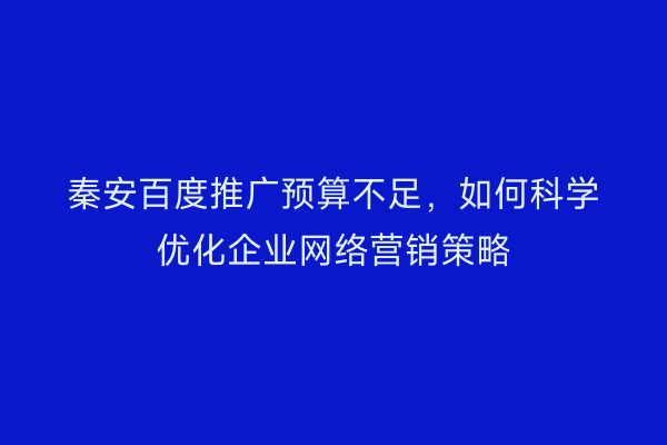 秦安百度推广预算不足，如何科学优化企业网络营销策略