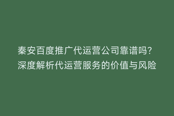 秦安百度推广代运营公司靠谱吗?深度解析代运营服务的价值与风险
