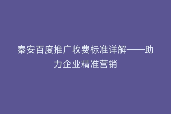 秦安百度推广收费标准详解——助力企业精准营销