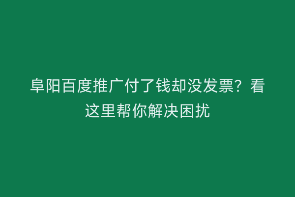 阜阳百度推广付了钱却没发票?看这里帮你解决困扰
