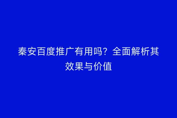 秦安百度推广有用吗?全面解析其效果与价值