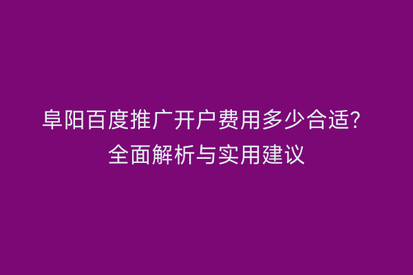 阜阳百度推广开户费用多少合适?全面解析与实用建议