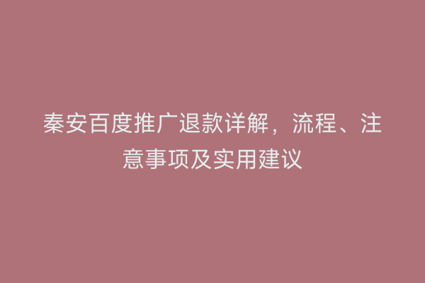 秦安百度推广退款详解,流程、注意事项及实用建议