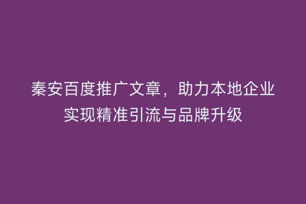 秦安百度推广文章,助力本地企业实现精准引流与品牌升级