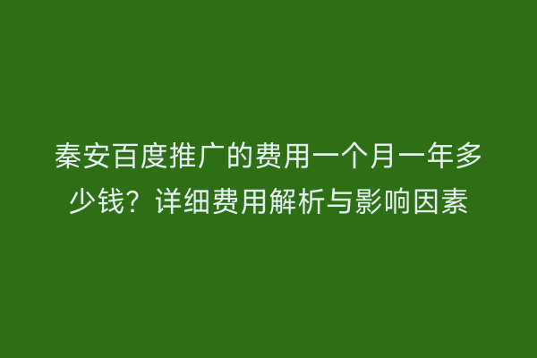 秦安百度推广的费用一个月一年多少钱？详细费用解析与影响因素