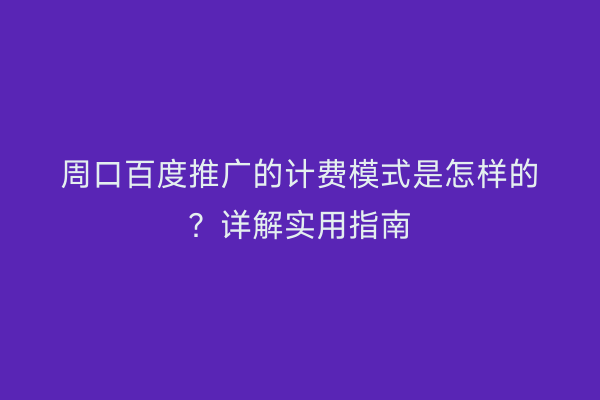 周口百度推广的计费模式是怎样的?详解实用指南